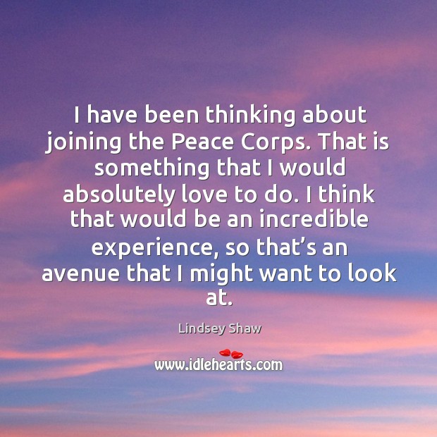 I have been thinking about joining the peace corps. That is something that I would absolutely love to do. Lindsey Shaw Picture Quote