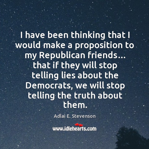 I have been thinking that I would make a proposition to my republican friends… Adlai E. Stevenson Picture Quote
