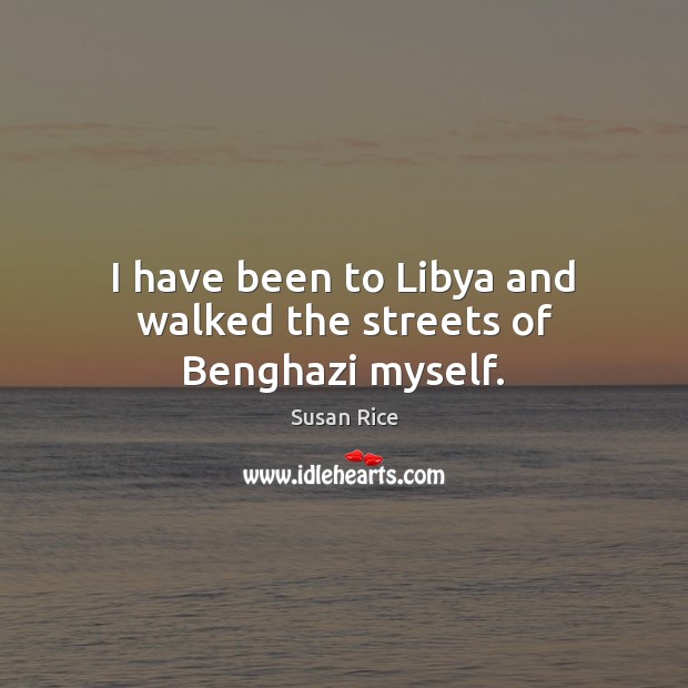 I have been to Libya and walked the streets of Benghazi myself. Susan Rice Picture Quote