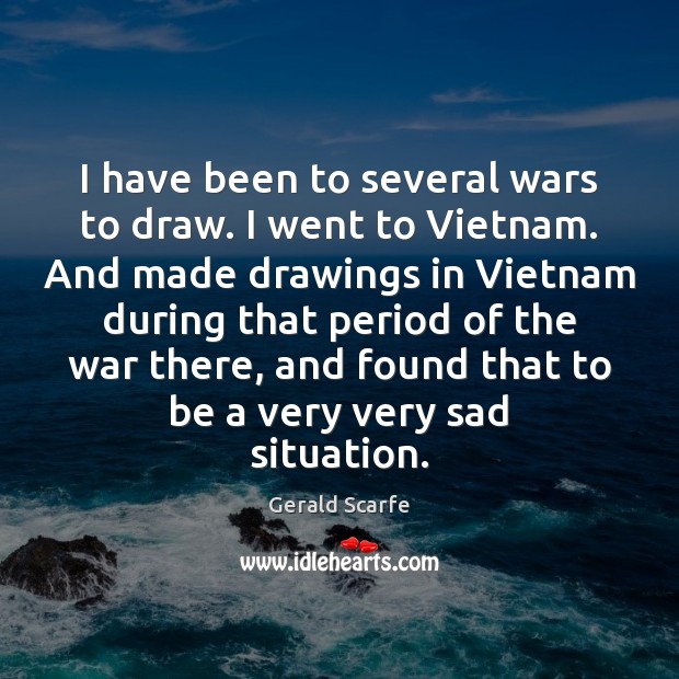 I have been to several wars to draw. I went to Vietnam. Gerald Scarfe Picture Quote