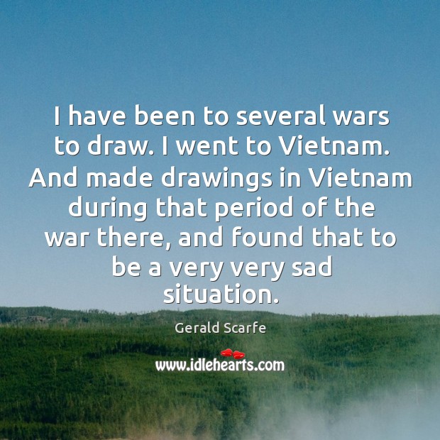 I have been to several wars to draw. I went to vietnam. And made drawings in vietnam during Gerald Scarfe Picture Quote