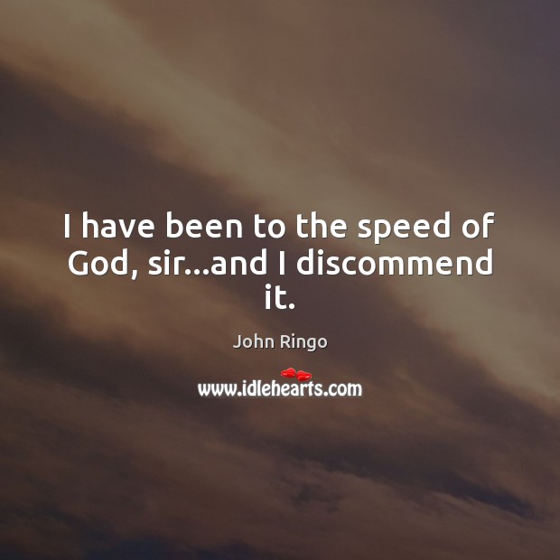 I have been to the speed of God, sir…and I discommend it. Image