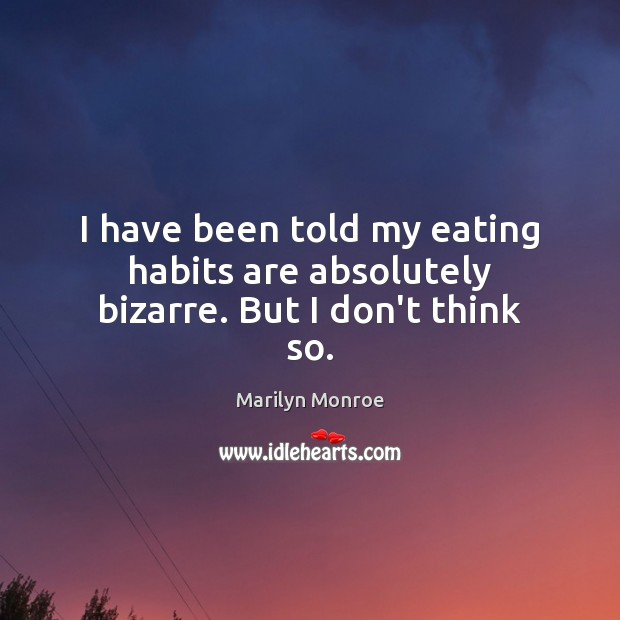 I have been told my eating habits are absolutely bizarre. But I don’t think so. Marilyn Monroe Picture Quote