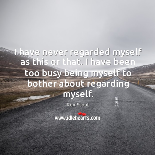I have been too busy being myself to bother about regarding myself. Image