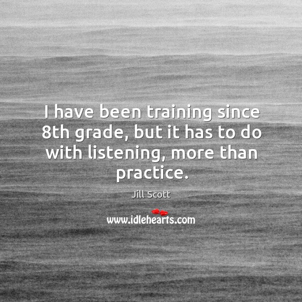 I have been training since 8th grade, but it has to do with listening, more than practice. Jill Scott Picture Quote