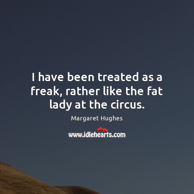 I have been treated as a freak, rather like the fat lady at the circus. Margaret Hughes Picture Quote