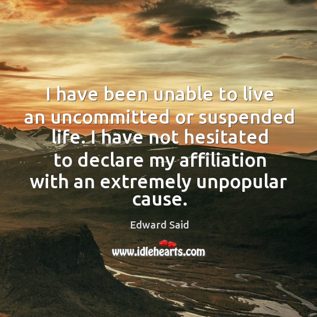 I have been unable to live an uncommitted or suspended life. I have not hesitated to declare Edward Said Picture Quote