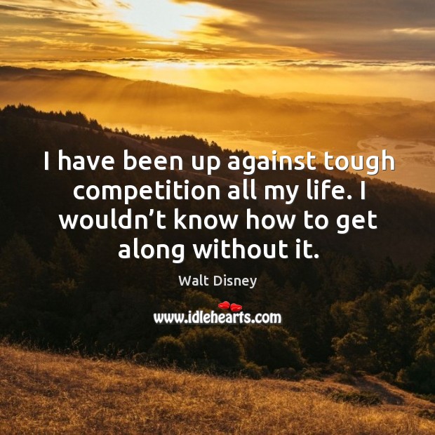 I have been up against tough competition all my life. I wouldn’t know how to get along without it. Image