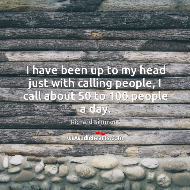 I have been up to my head just with calling people, I call about 50 to 100 people a day. Richard Simmons Picture Quote