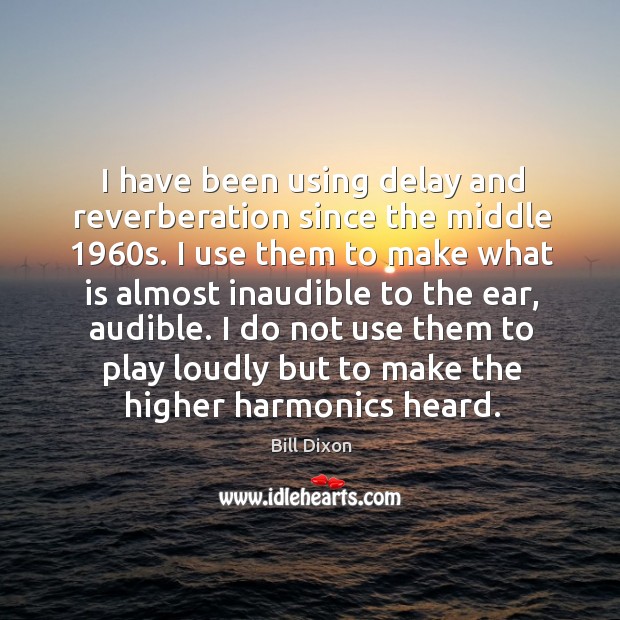 I have been using delay and reverberation since the middle 1960s. Bill Dixon Picture Quote