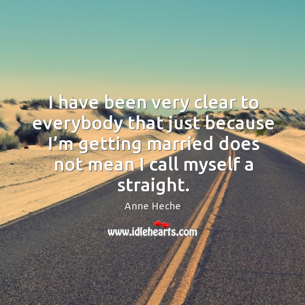 I have been very clear to everybody that just because I’m getting married does not mean I call myself a straight. Anne Heche Picture Quote