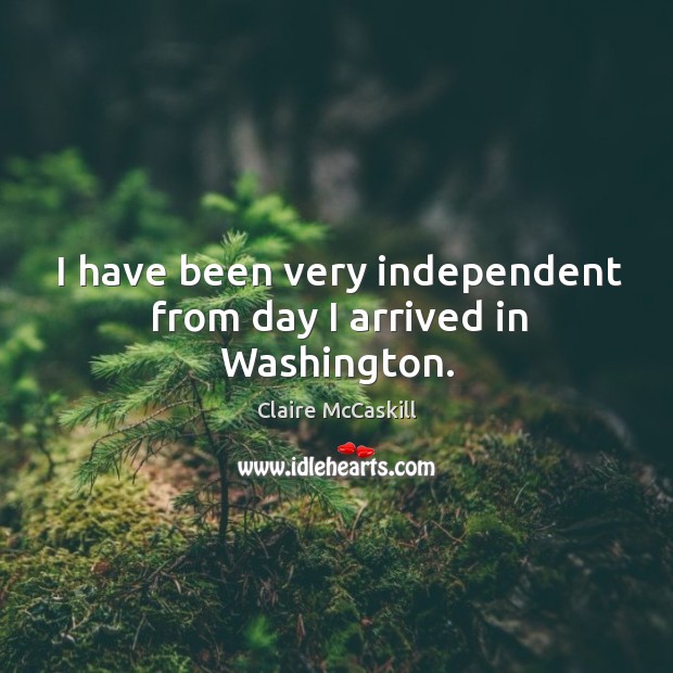 I have been very independent from day I arrived in washington. Claire McCaskill Picture Quote