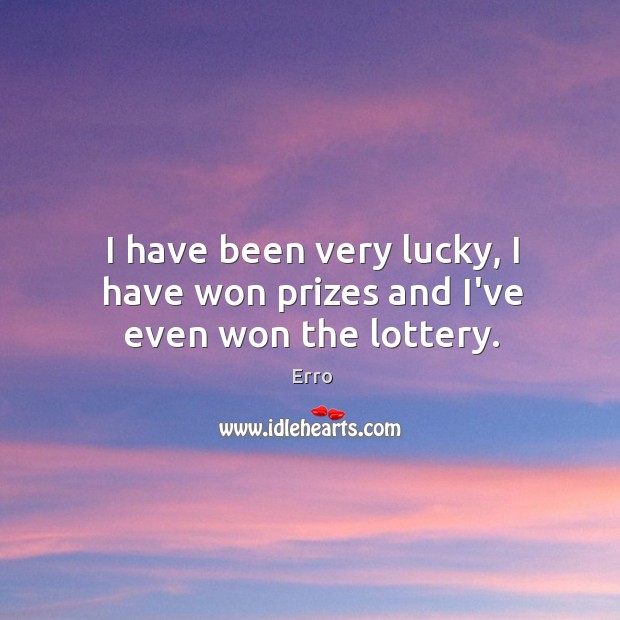 I have been very lucky, I have won prizes and I’ve even won the lottery. Erro Picture Quote