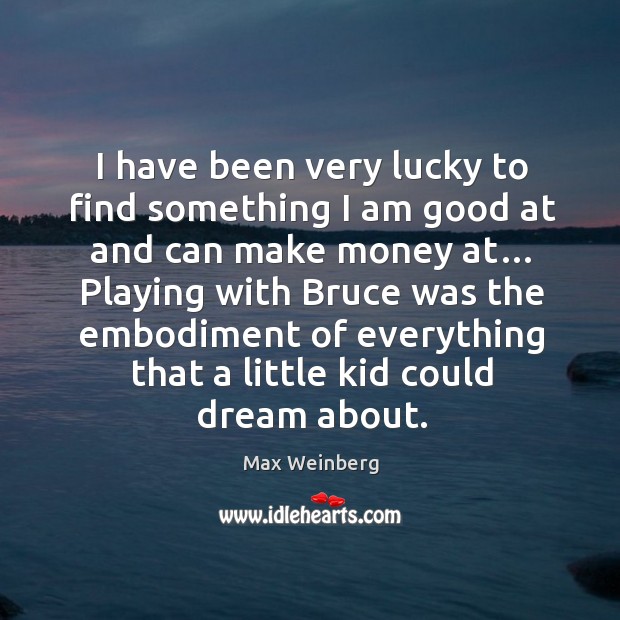 I have been very lucky to find something I am good at and can make money at… Max Weinberg Picture Quote