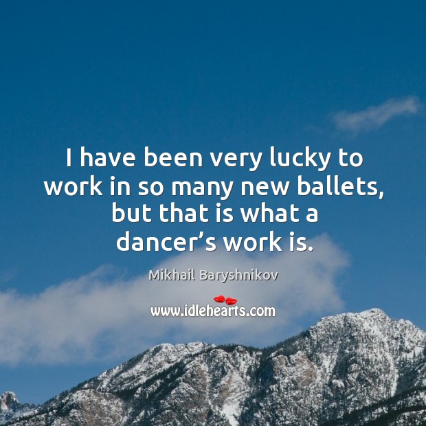I have been very lucky to work in so many new ballets, but that is what a dancer’s work is. Image