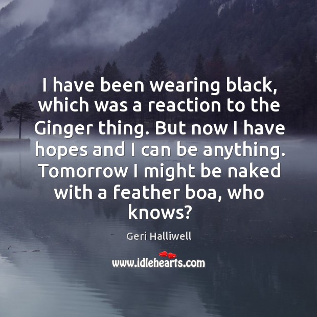 I have been wearing black, which was a reaction to the ginger thing. But now I have hopes and I can be anything. Geri Halliwell Picture Quote