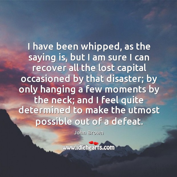 I have been whipped, as the saying is, but I am sure John Brown Picture Quote