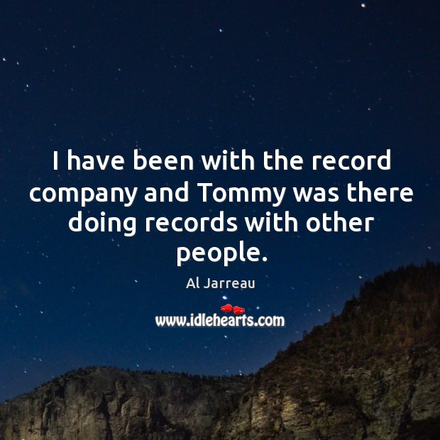 I have been with the record company and tommy was there doing records with other people. Al Jarreau Picture Quote