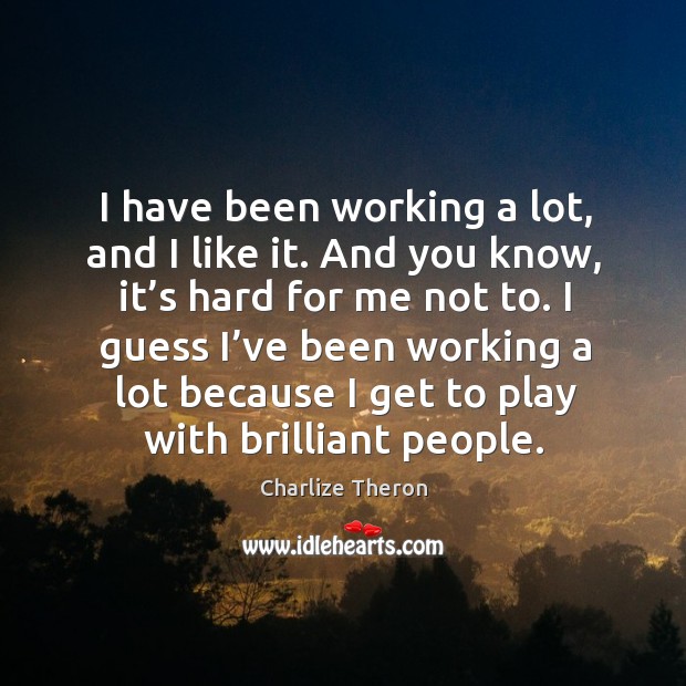 I have been working a lot, and I like it. And you know, it’s hard for me not to. Charlize Theron Picture Quote