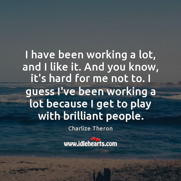 I have been working a lot, and I like it. And you Charlize Theron Picture Quote