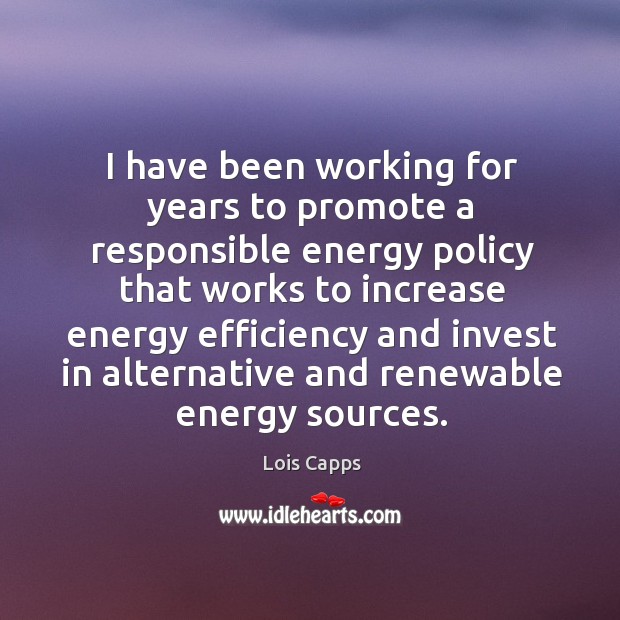I have been working for years to promote a responsible energy policy Lois Capps Picture Quote