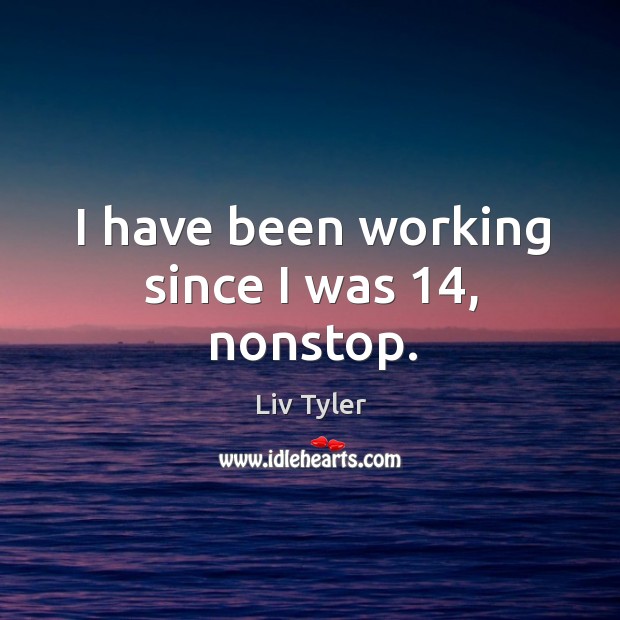 I have been working since I was 14, nonstop. Liv Tyler Picture Quote
