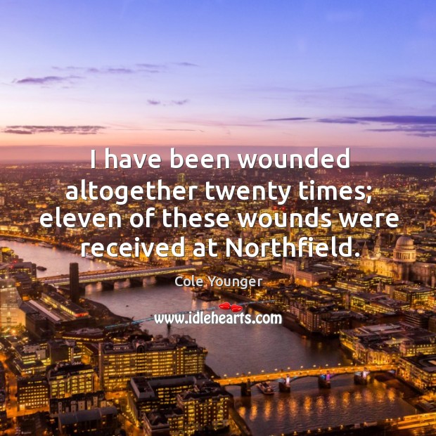 I have been wounded altogether twenty times; eleven of these wounds were received at northfield. Cole Younger Picture Quote