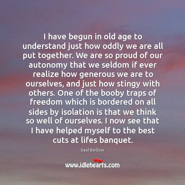 I have begun in old age to understand just how oddly we are all put together. Saul Bellow Picture Quote