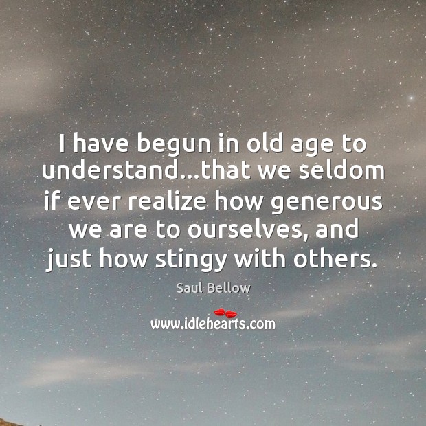 I have begun in old age to understand…that we seldom if 
