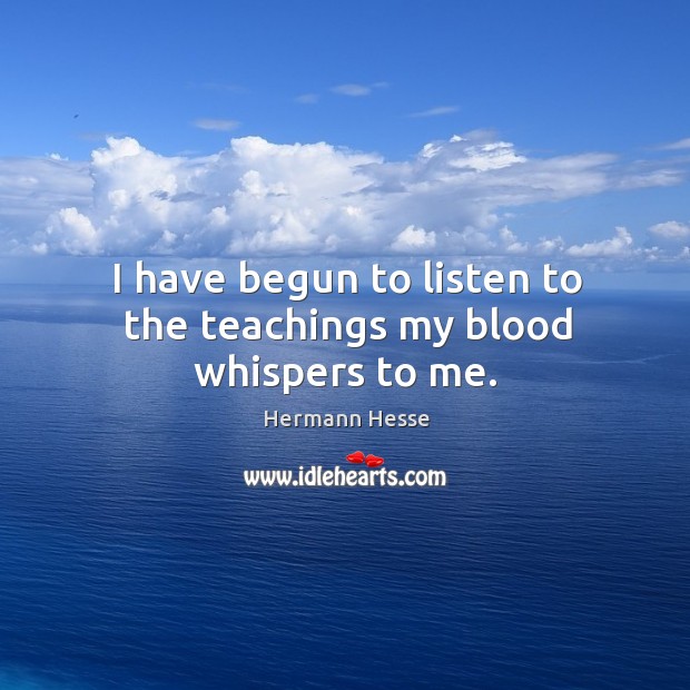 I have begun to listen to the teachings my blood whispers to me. Hermann Hesse Picture Quote