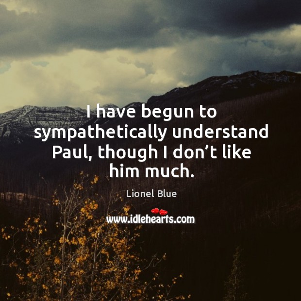 I have begun to sympathetically understand paul, though I don’t like him much. Image