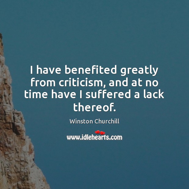 I have benefited greatly from criticism, and at no time have I suffered a lack thereof. Winston Churchill Picture Quote