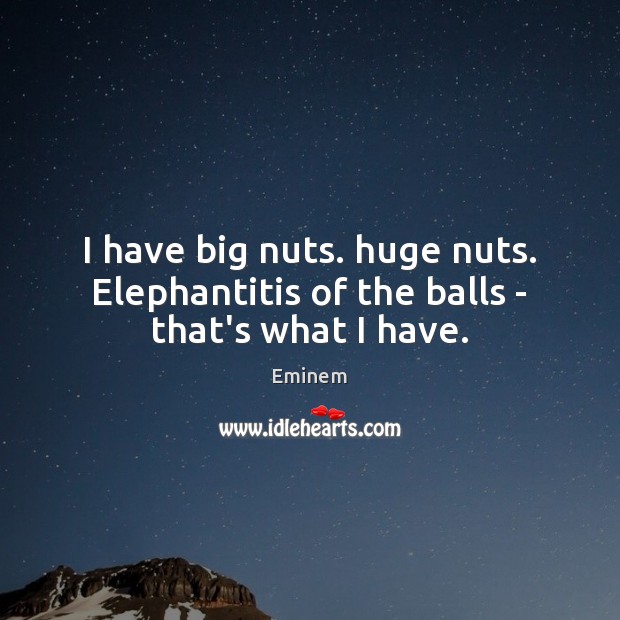 I have big nuts. huge nuts. Elephantitis of the balls – that’s what I have. Eminem Picture Quote