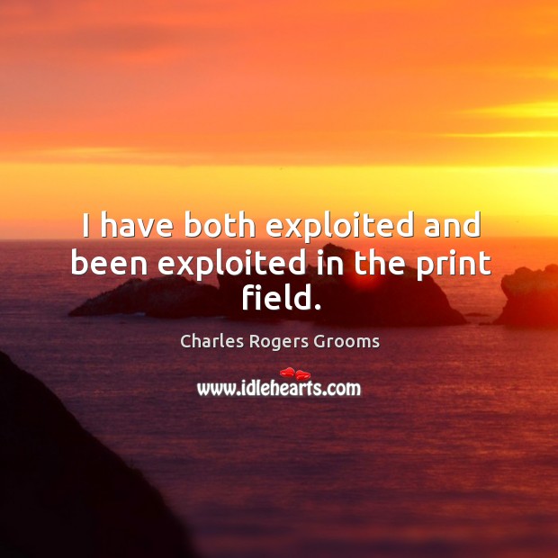 I have both exploited and been exploited in the print field. Charles Rogers Grooms Picture Quote