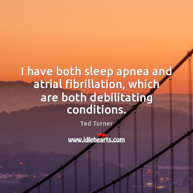 I have both sleep apnea and atrial fibrillation, which are both debilitating conditions. Ted Turner Picture Quote