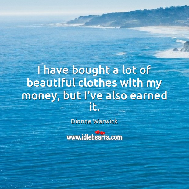 I have bought a lot of beautiful clothes with my money, but I’ve also earned it. Dionne Warwick Picture Quote