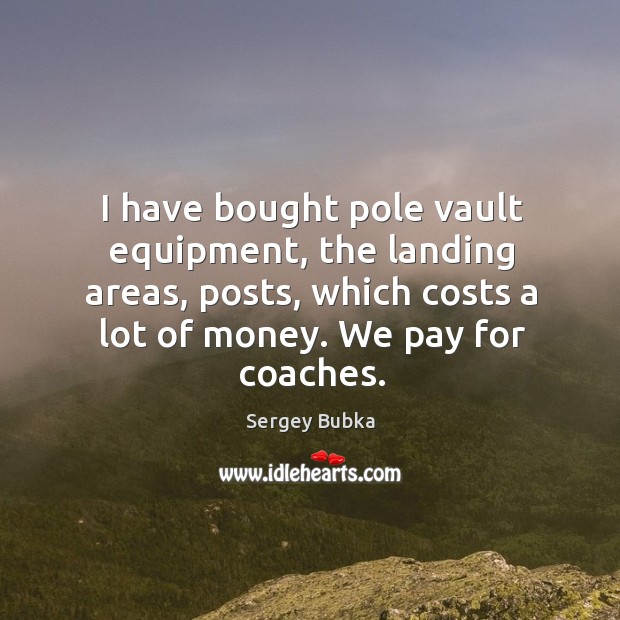I have bought pole vault equipment, the landing areas, posts, which costs a lot of money. Sergey Bubka Picture Quote
