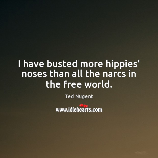 I have busted more hippies’ noses than all the narcs in the free world. Ted Nugent Picture Quote