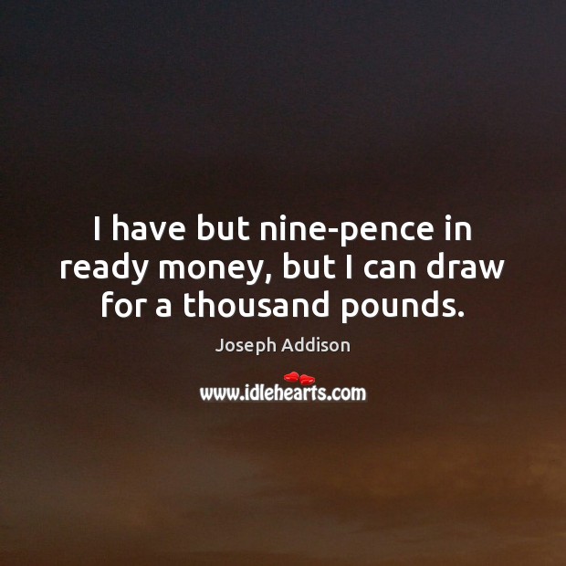 I have but nine-pence in ready money, but I can draw for a thousand pounds. Image