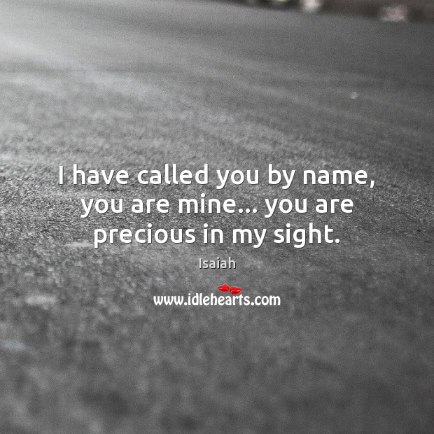 I have called you by name, you are mine… you are precious in my sight. Isaiah Picture Quote