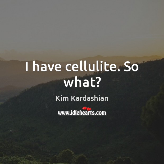 I have cellulite. So what? Kim Kardashian Picture Quote