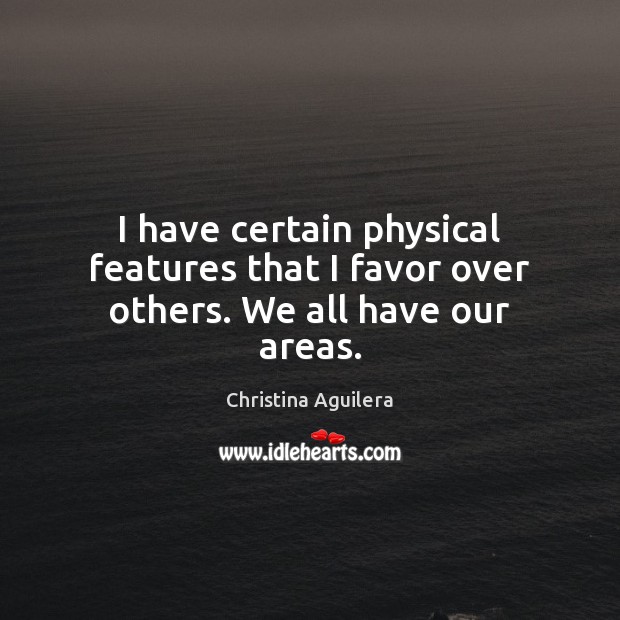 I have certain physical features that I favor over others. We all have our areas. Christina Aguilera Picture Quote