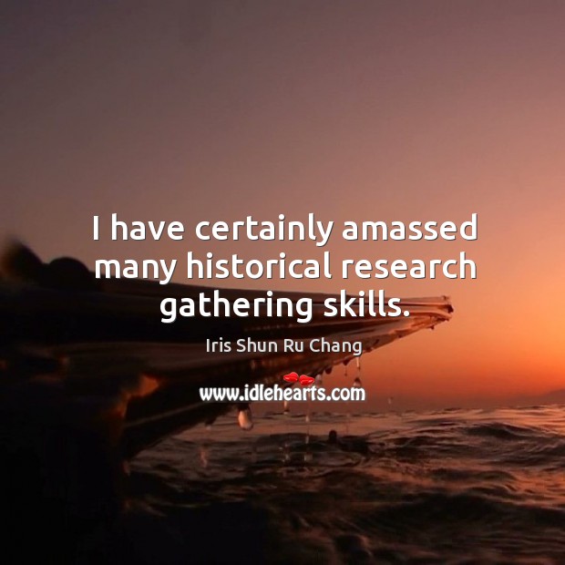 I have certainly amassed many historical research gathering skills. Iris Shun Ru Chang Picture Quote