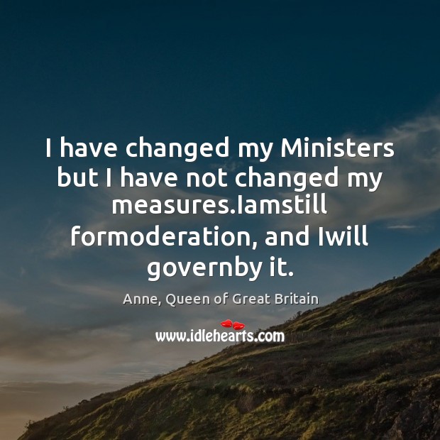 I have changed my Ministers but I have not changed my measures. Anne, Queen of Great Britain Picture Quote