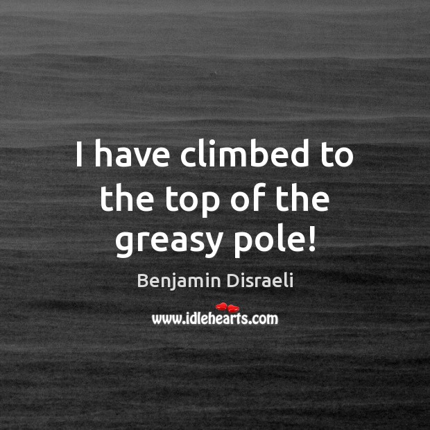 I have climbed to the top of the greasy pole! Benjamin Disraeli Picture Quote