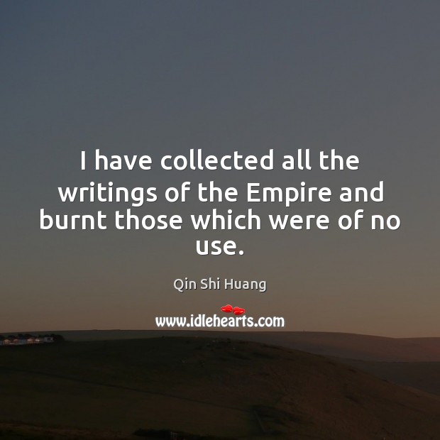I have collected all the writings of the Empire and burnt those which were of no use. Qin Shi Huang Picture Quote