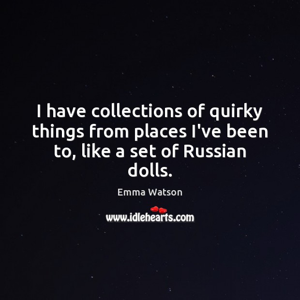I have collections of quirky things from places I’ve been to, like a set of Russian dolls. Emma Watson Picture Quote