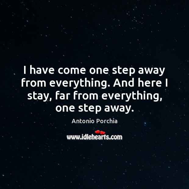 I have come one step away from everything. And here I stay, Antonio Porchia Picture Quote