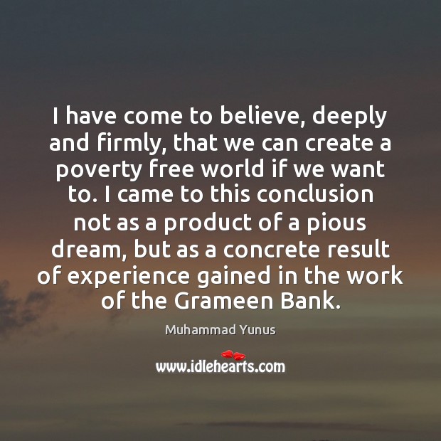 I have come to believe, deeply and firmly, that we can create Muhammad Yunus Picture Quote