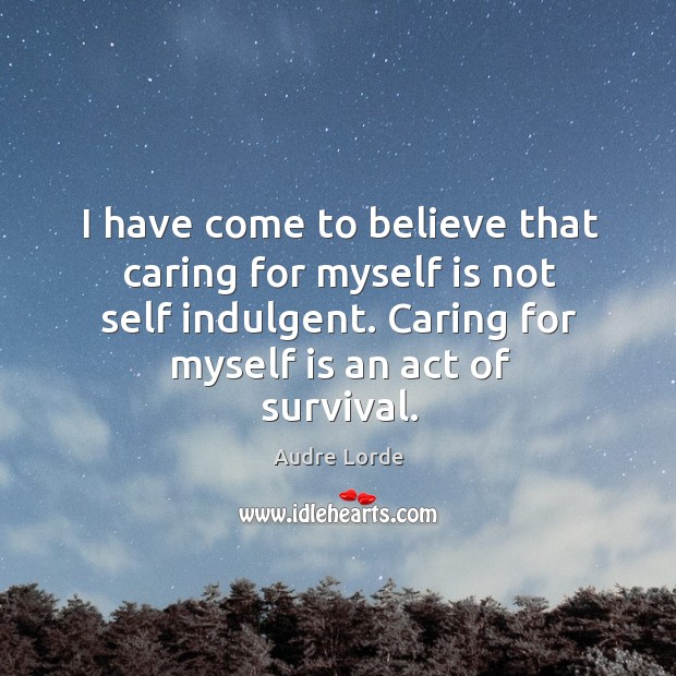 I have come to believe that caring for myself is not self indulgent. Caring for myself is an act of survival. Audre Lorde Picture Quote
